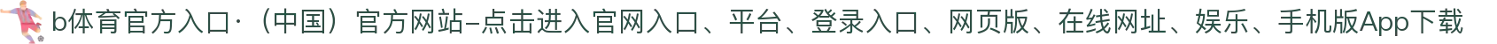 b体育官方入口·（中国）官方网站-点击进入